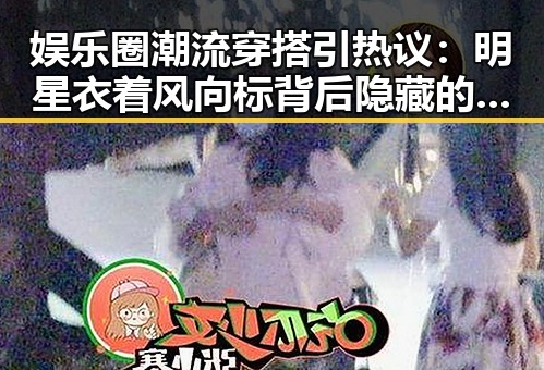娱乐圈潮流穿搭引热议：明星衣着风向标背后隐藏的讨论
