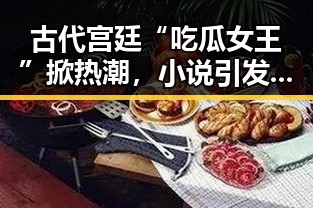 古代宫廷“吃瓜女王”掀热潮，小说引发网友热议