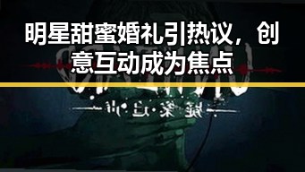 明星甜蜜婚礼引热议，创意互动成为焦点