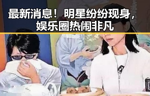最新消息！明星纷纷现身，娱乐圈热闹非凡