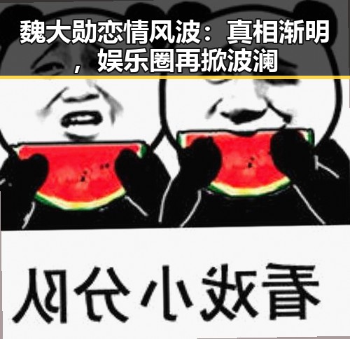 魏大勋恋情风波：真相渐明，娱乐圈再掀波澜