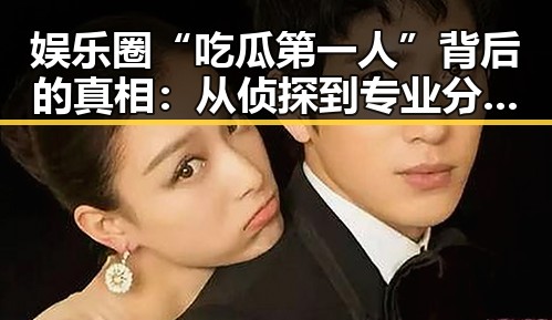 娱乐圈“吃瓜第一人”背后的真相：从侦探到专业分析，谁才是最靠谱的？🤔