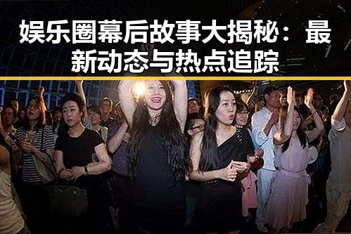 娱乐圈幕后故事大揭秘：最新动态与热点追踪