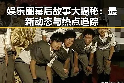娱乐圈幕后故事大揭秘：最新动态与热点追踪